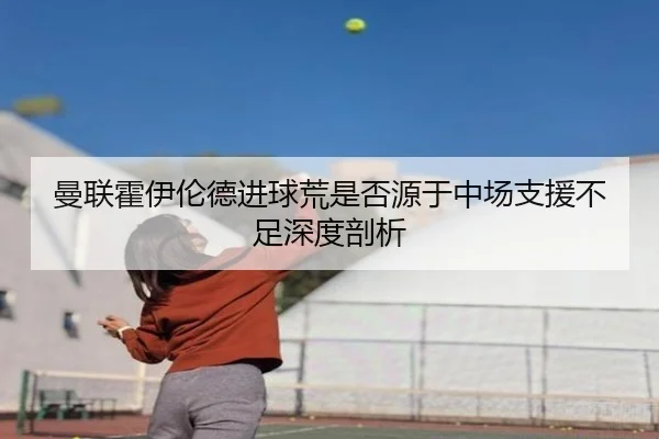曼联霍伊伦德进球荒是否源于中场支援不足深度剖析