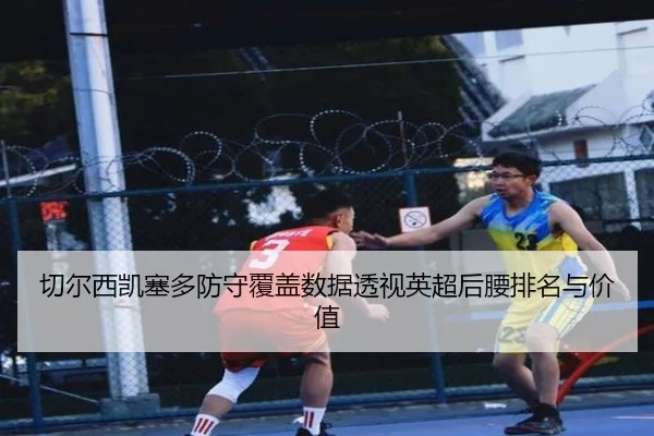 切尔西凯塞多防守覆盖数据透视英超后腰排名与价值
